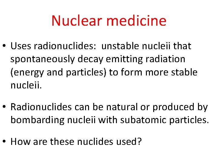 Nuclear medicine • Uses radionuclides: unstable nucleii that spontaneously decay emitting radiation (energy and