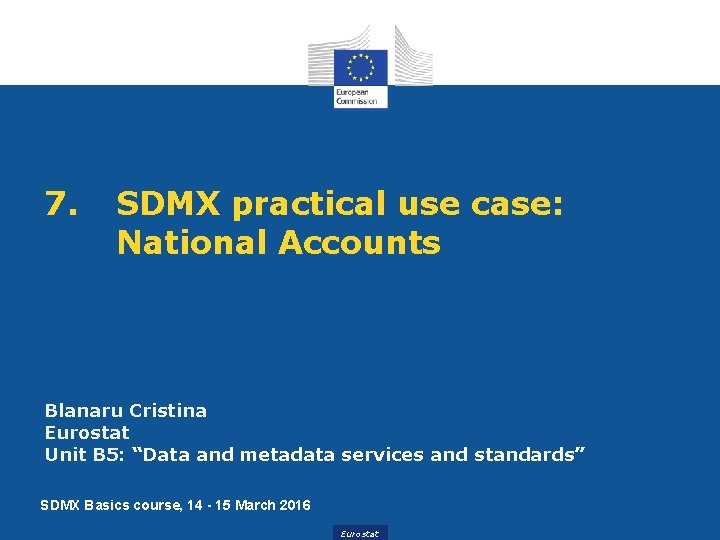 7. SDMX practical use case: National Accounts Blanaru Cristina Eurostat Unit B 5: “Data