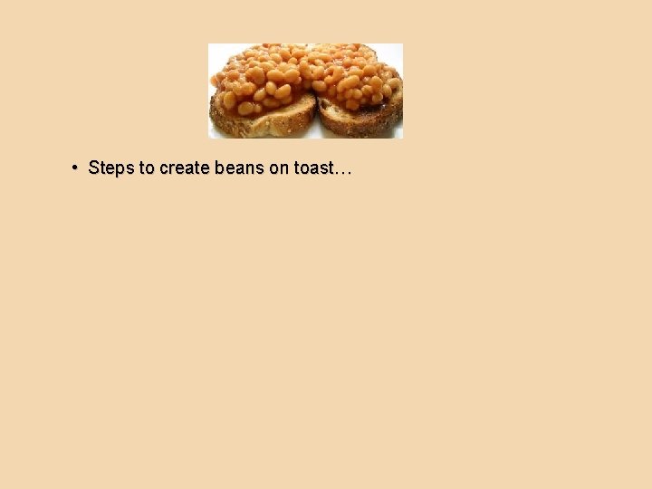  • Steps to create beans on toast… 