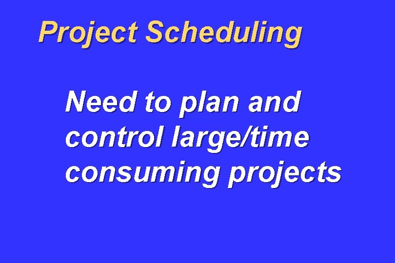 Project Scheduling Need to plan and control large/time consuming projects 