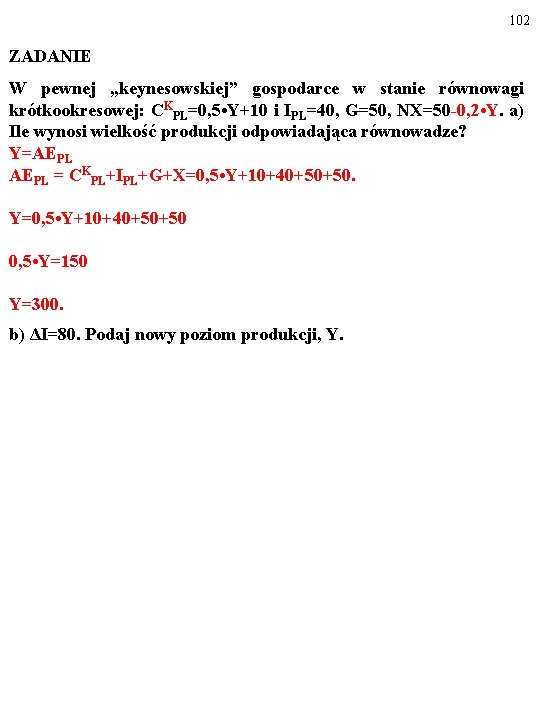 102 ZADANIE W pewnej „keynesowskiej” gospodarce w stanie równowagi krótkookresowej: CKPL=0, 5 • Y+10