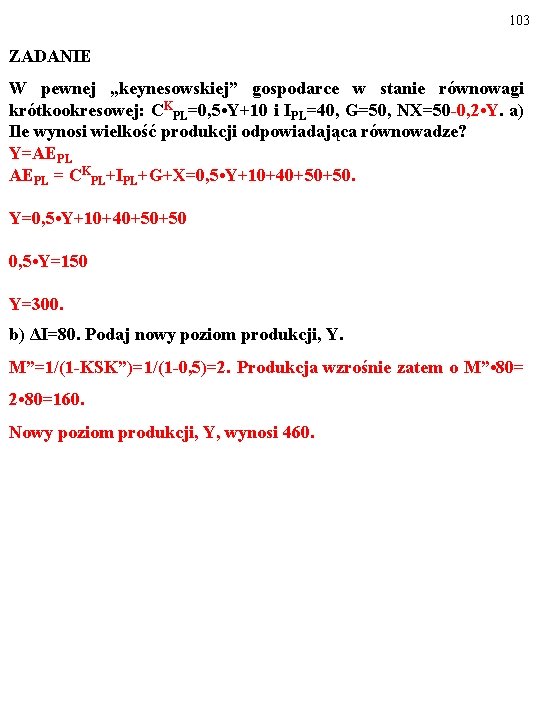 103 ZADANIE W pewnej „keynesowskiej” gospodarce w stanie równowagi krótkookresowej: CKPL=0, 5 • Y+10