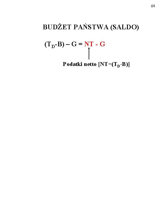 64 BUDŻET PAŃSTWA (SALDO) (TD-B) – G = NT - G Podatki netto [NT=(TD-B)]