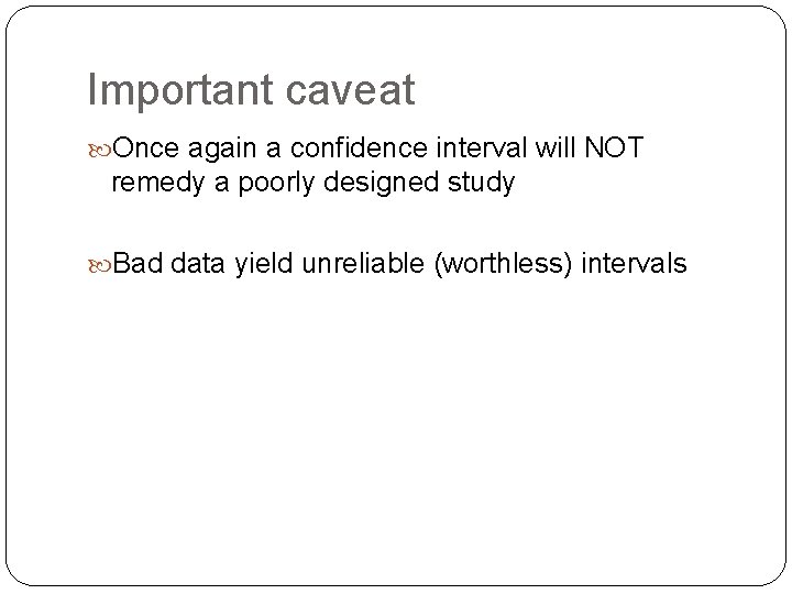 Important caveat Once again a confidence interval will NOT remedy a poorly designed study Important caveat Once again a confidence interval will NOT remedy a poorly designed study