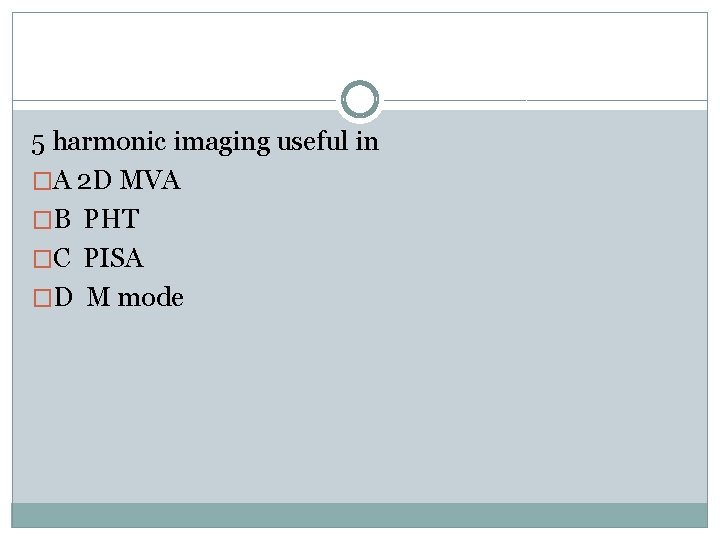 5 harmonic imaging useful in �A 2 D MVA �B PHT �C PISA �D