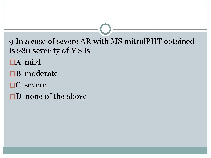 9 In a case of severe AR with MS mitral. PHT obtained is 280