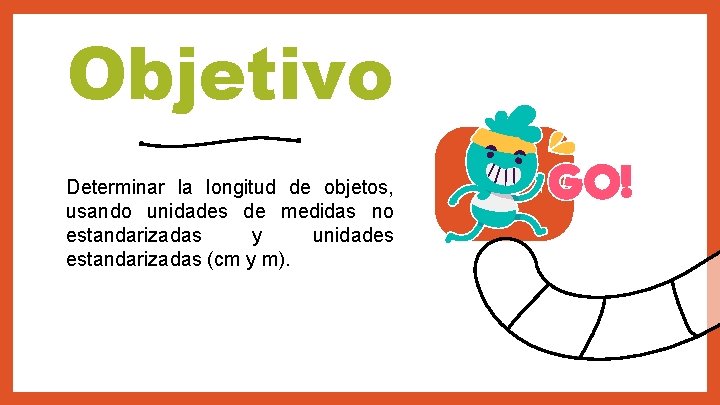 Objetivo Determinar la longitud de objetos, usando unidades de medidas no estandarizadas y unidades