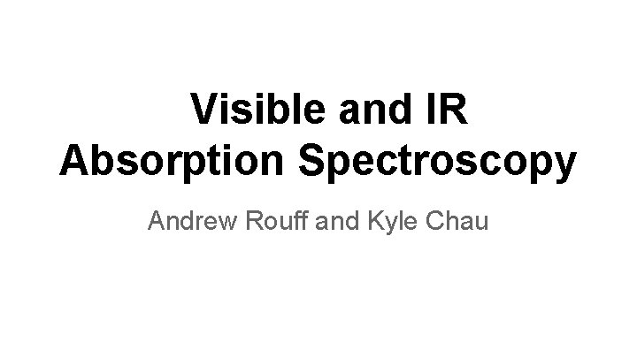 Visible and IR Absorption Spectroscopy Andrew Rouff and Kyle Chau 