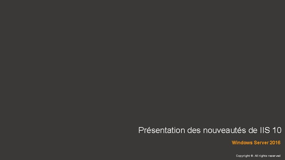Présentation des nouveautés de IIS 10 Windows Server 2016 Copyright ©. All rights reserved Présentation des nouveautés de IIS 10 Windows Server 2016 Copyright ©. All rights reserved