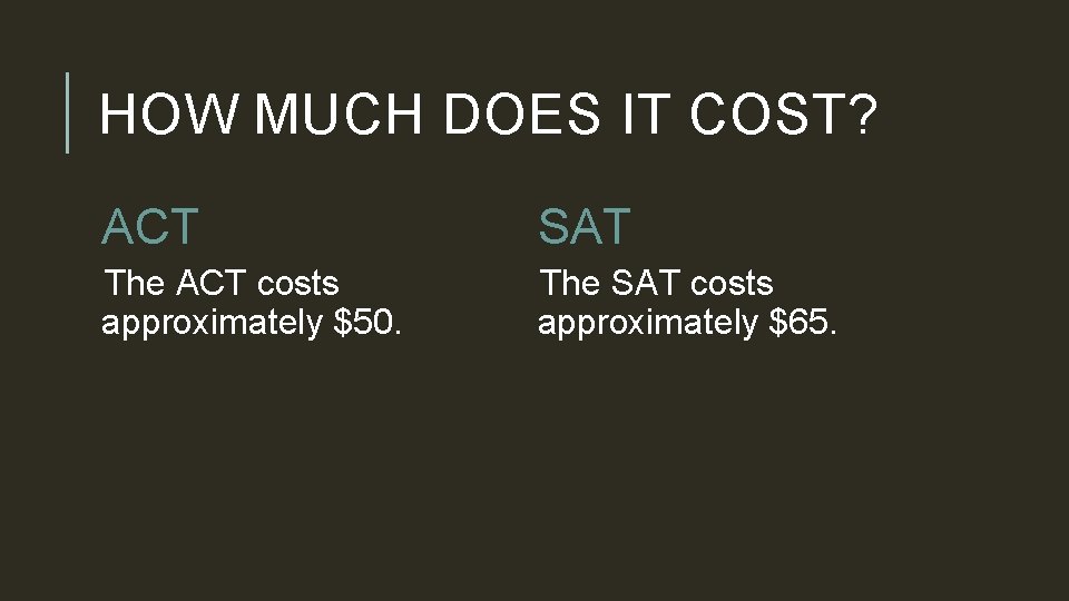 HOW MUCH DOES IT COST? ACT SAT The ACT costs approximately $50. The SAT HOW MUCH DOES IT COST? ACT SAT The ACT costs approximately $50. The SAT