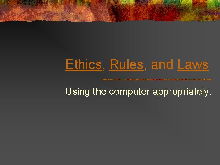 Ethics, Rules, and Laws Using the computer appropriately. 