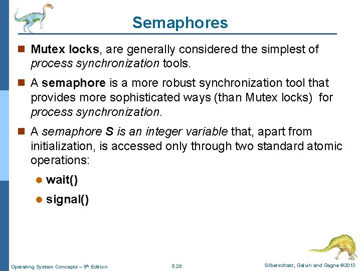 Semaphores n Mutex locks, are generally considered the simplest of process synchronization tools. n