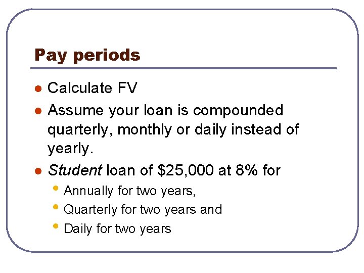 Pay periods l l l Calculate FV Assume your loan is compounded quarterly, monthly