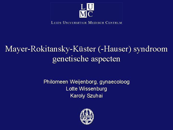 Mayer-Rokitansky-Küster (-Hauser) syndroom genetische aspecten Philomeen Weijenborg, gynaecoloog Lotte Wissenburg Karoly Szuhai 