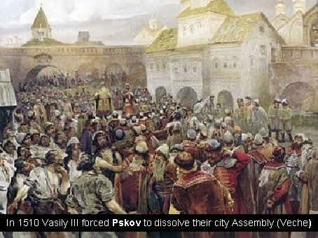  In 1510 Vasily III forced Pskov to dissolve their city Assembly (Veche) 