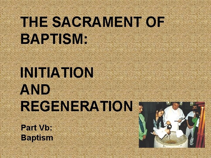 THE SACRAMENT OF BAPTISM: INITIATION AND REGENERATION Part Vb: Baptism 