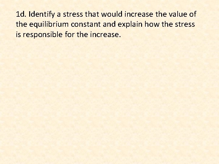 1 d. Identify a stress that would increase the value of the equilibrium constant