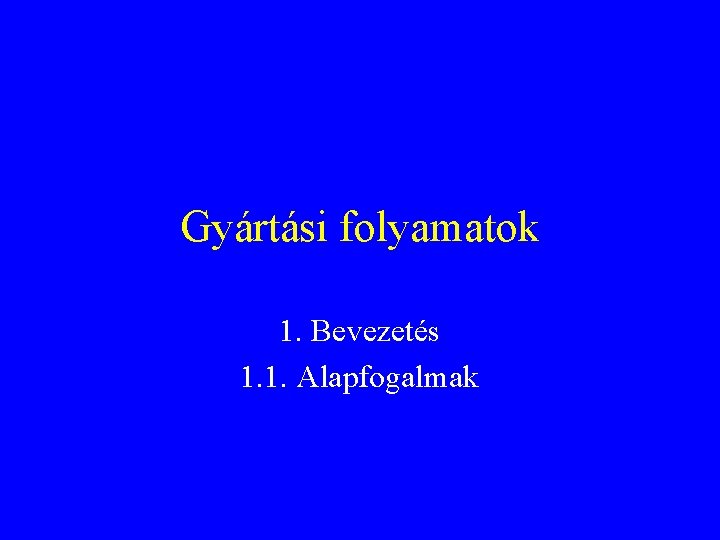 Gyártási folyamatok 1. Bevezetés 1. 1. Alapfogalmak 