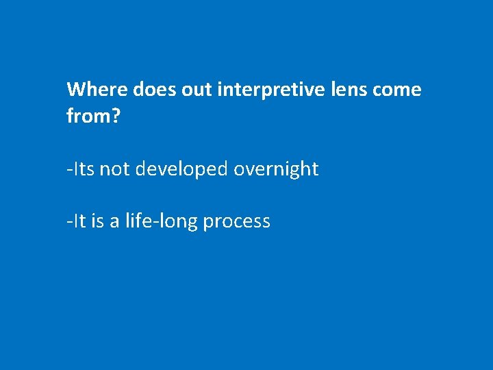 Where does out interpretive lens come from? -Its not developed overnight -It is a