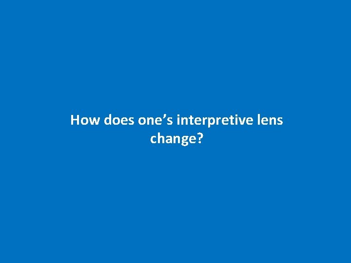 How does one’s interpretive lens change? 
