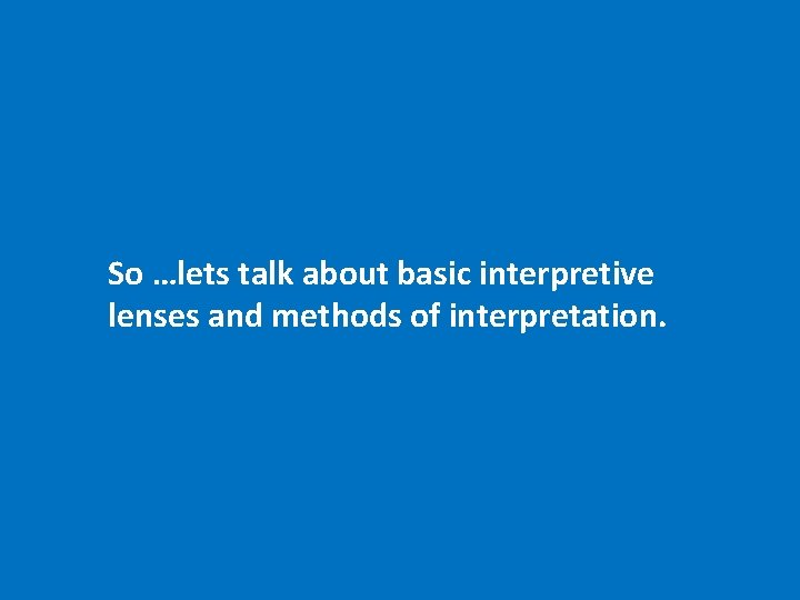 So …lets talk about basic interpretive lenses and methods of interpretation. 