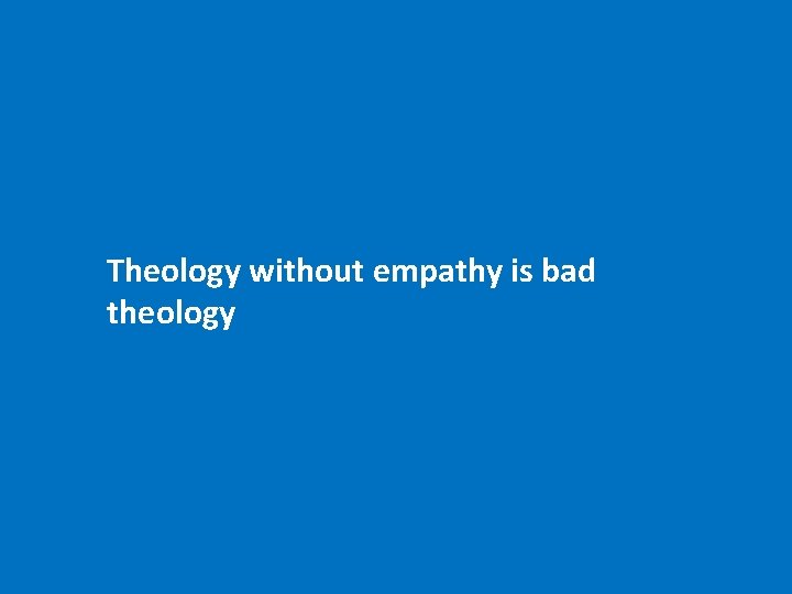 Theology without empathy is bad theology 