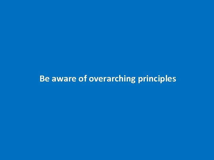 Be aware of overarching principles 