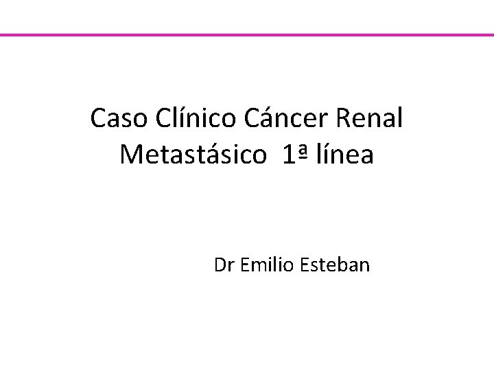 Caso Clínico Cáncer Renal Metastásico 1ª línea Dr Emilio Esteban 