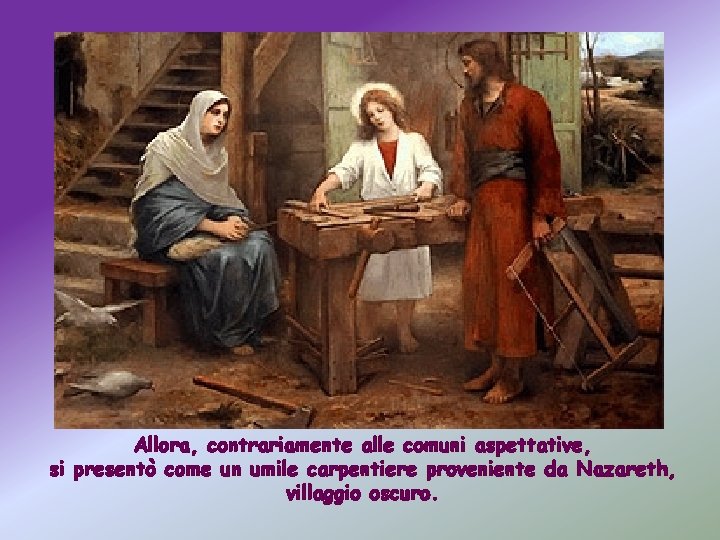 Allora, contrariamente alle comuni aspettative, si presentò come un umile carpentiere proveniente da Nazareth,