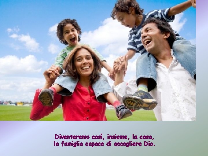 Diventeremo così, insieme, la casa, la famiglia capace di accogliere Dio. 