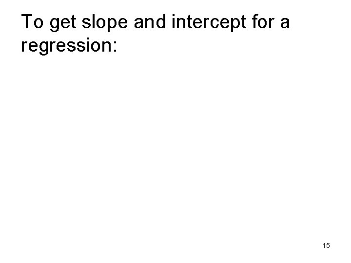 To get slope and intercept for a regression: 15 To get slope and intercept for a regression: 15