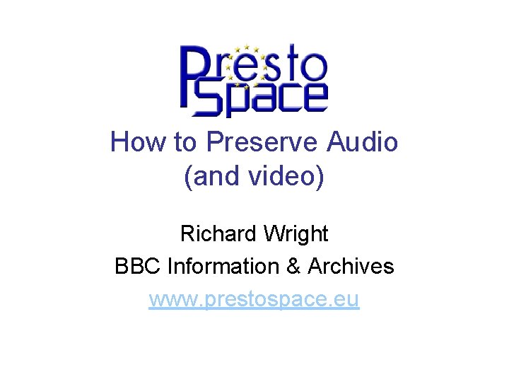 How to Preserve Audio (and video) Richard Wright BBC Information & Archives www. prestospace.