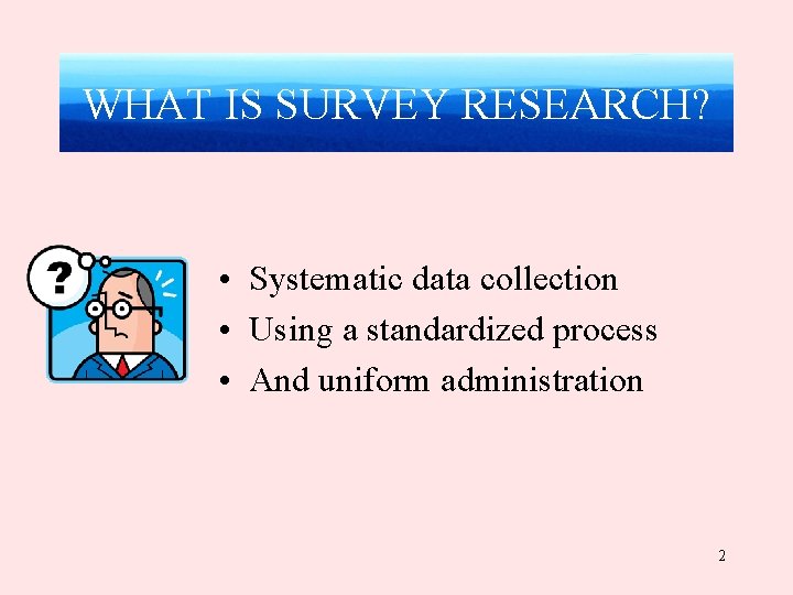 WHAT IS SURVEY RESEARCH? • Systematic data collection • Using a standardized process •