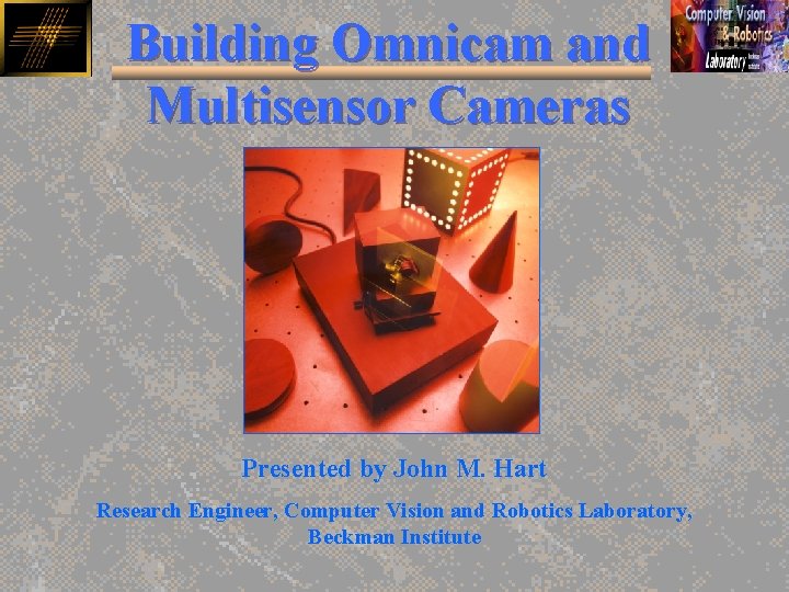 Building Omnicam and Multisensor Cameras Presented by John M. Hart Research Engineer, Computer Vision