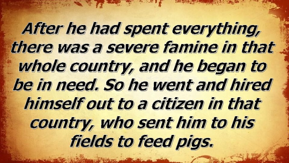 After he had spent everything, there was a severe famine in that whole country, After he had spent everything, there was a severe famine in that whole country,