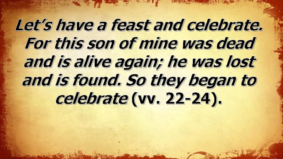 Let’s have a feast and celebrate. For this son of mine was dead and Let’s have a feast and celebrate. For this son of mine was dead and