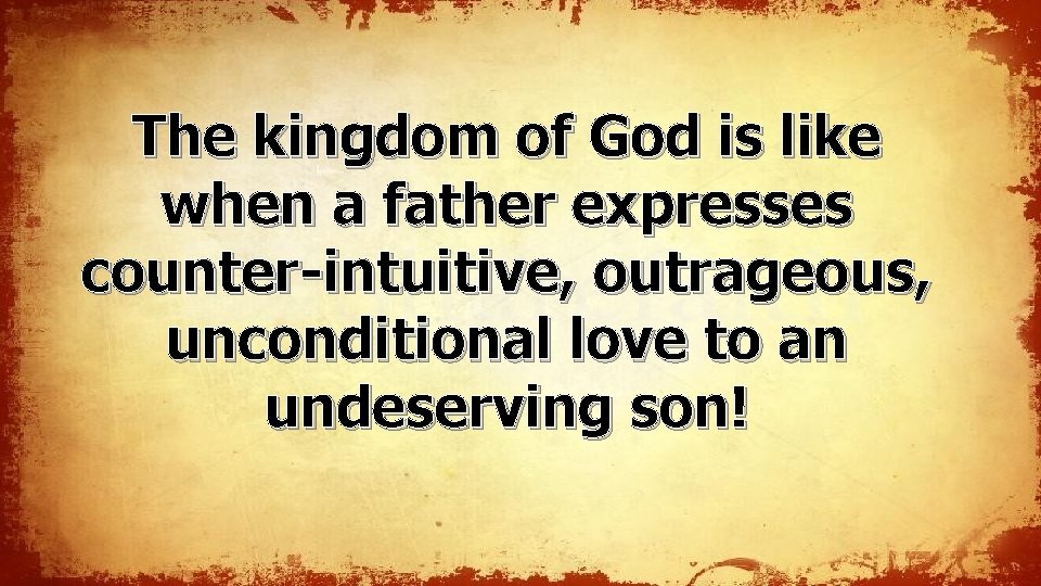 The kingdom of God is like when a father expresses counter-intuitive, outrageous, unconditional love The kingdom of God is like when a father expresses counter-intuitive, outrageous, unconditional love