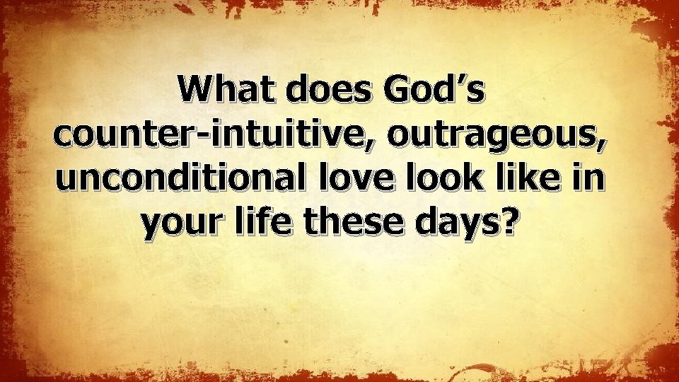 What does God’s counter-intuitive, outrageous, unconditional love look like in your life these days? What does God’s counter-intuitive, outrageous, unconditional love look like in your life these days?