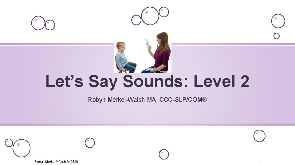 Let’s Say Sounds: Level 2 Robyn Merkel-Walsh MA, CCC-SLP/COM® Robyn Merkel-Walsh 040820 1 