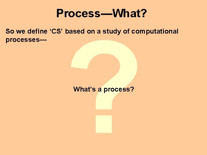 Process—What? ? So we define ‘CS’ based on a study of computational processes--- What’s