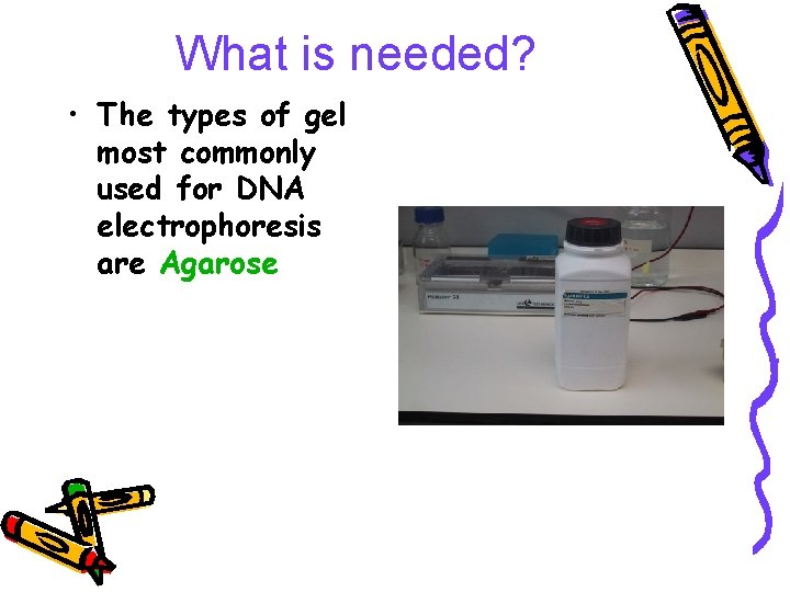 What is needed? • The types of gel most commonly used for DNA electrophoresis