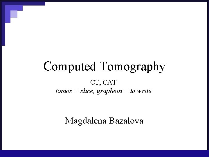 Computed Tomography CT, CAT tomos = slice, graphein = to write Magdalena Bazalova 