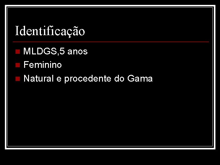 Identificação MLDGS, 5 anos n Feminino n Natural e procedente do Gama n 