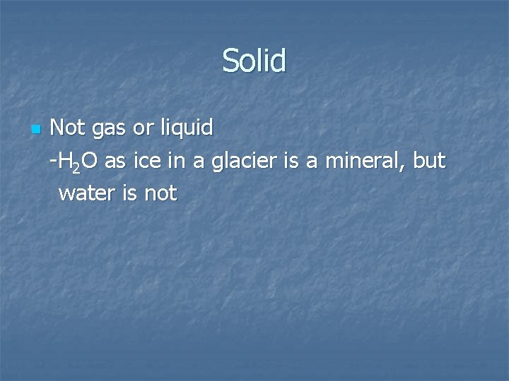 Solid n Not gas or liquid -H 2 O as ice in a glacier