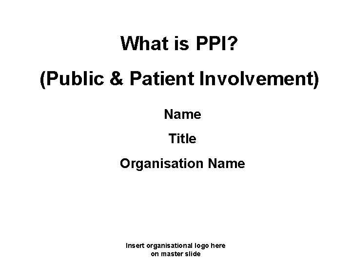 What is PPI? (Public & Patient Involvement) Name Title Organisation Name Insert organisational logo