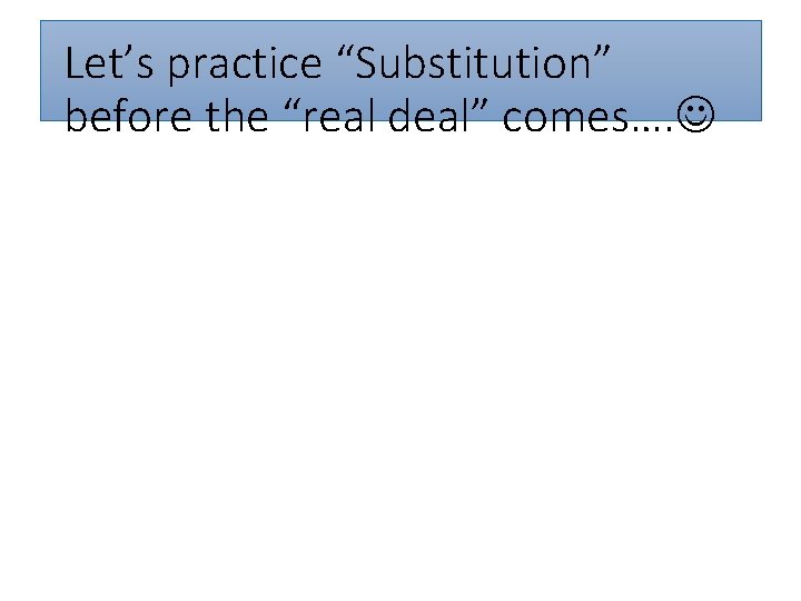 Let’s practice “Substitution” before the “real deal” comes…. 