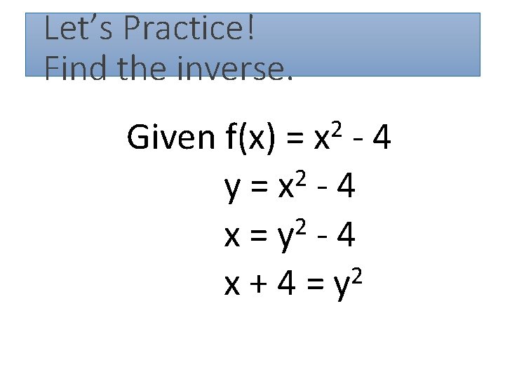 Let’s Practice! Find the inverse. 2 Given f(x) = x - 4 2 y