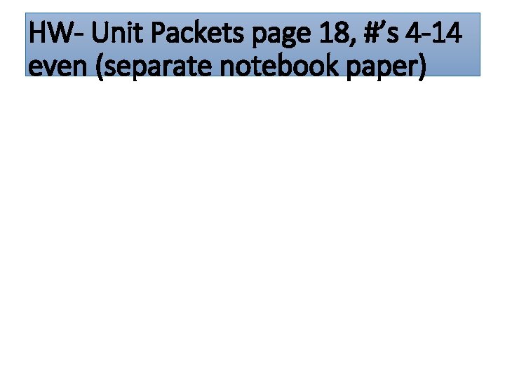 HW- Unit Packets page 18, #’s 4 -14 even (separate notebook paper) 