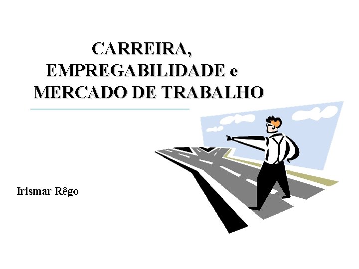 CARREIRA, EMPREGABILIDADE e MERCADO DE TRABALHO Irismar Rêgo 