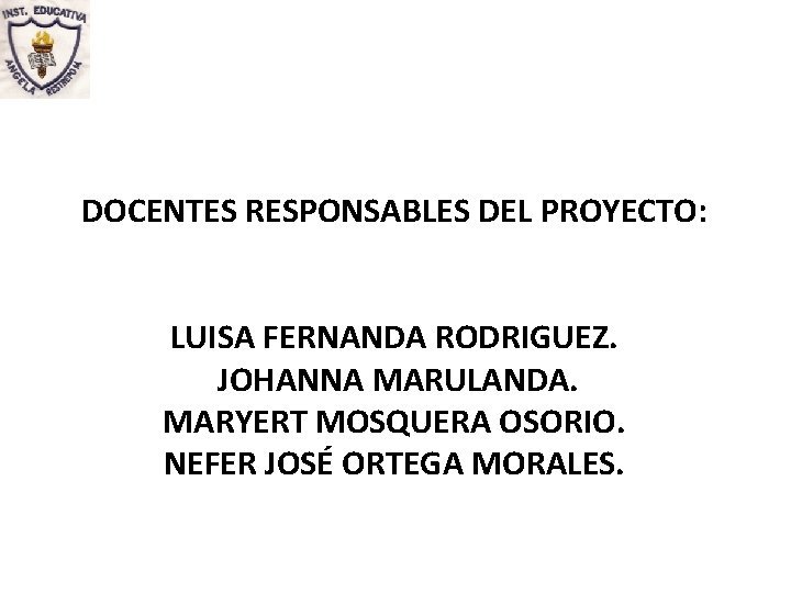 DOCENTES RESPONSABLES DEL PROYECTO: LUISA FERNANDA RODRIGUEZ. JOHANNA MARULANDA. MARYERT MOSQUERA OSORIO. NEFER JOSÉ